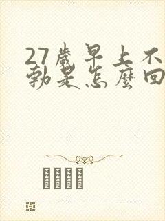 27岁早上不晨勃是怎么回事