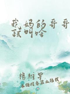 我妈的哥哥我应该叫啥