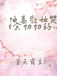 他喜欢她哭txt余初初的小说全文