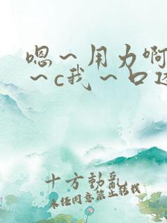 嗯～用力啊～嗯～c我～口述