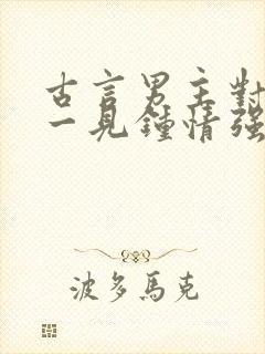 古言男主对女主一见钟情强取豪夺