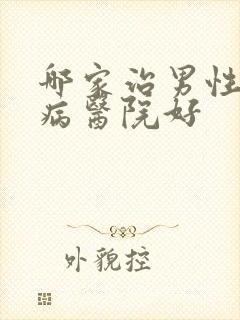 哪家治男性性疾病医院好