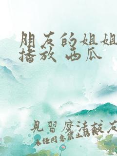 朋友的姐姐在线播放 西瓜