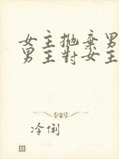 女主抛弃男主,男主对女主念念不忘