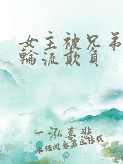 女主被兄弟三人轮流欺负