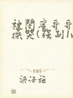 被闺蜜哥哥日夜操哭(强制1v1)作者:xoxoxo12