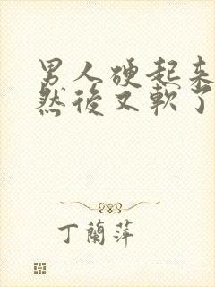 男人硬起来几天然后又软了会是什么原因