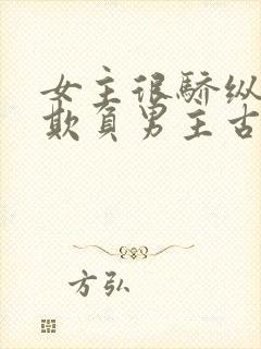 女主很骄纵恶毒欺负男主古言