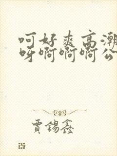 呵好爽高潮轻点呀啊啊啊公爹