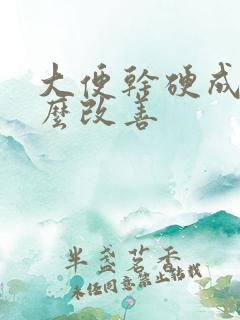 大便干硬成粒怎么改善