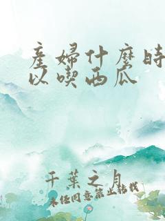 产妇什么时候可以吃西瓜