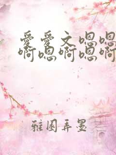 爱爱文嗯嗯啊嗯啊嗯啊嗯啊