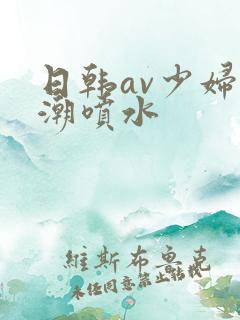 日韩av少妇高潮喷水
