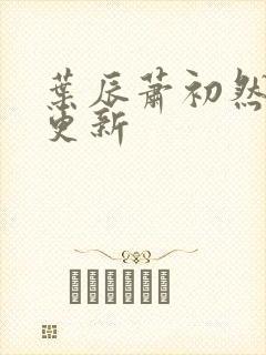 叶辰萧初然更快更新