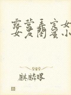 露营弄完女友弄女友闺蜜小说合集