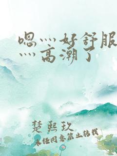 嗯灬好舒服灬啊灬高潮了