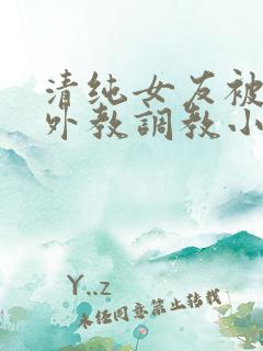 清纯女友被黑人外教调教小说