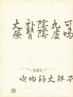 大补阴丸可以治疗肾阴虚吗