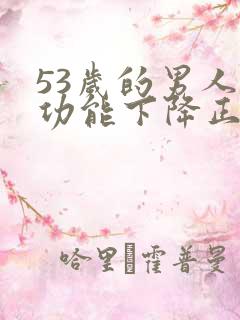 53岁的男人性功能下降正常吗为什么