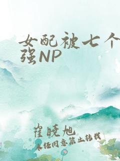 女配被七个男主强NP