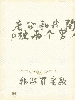 老公和我闺蜜3p被两个男人伺候