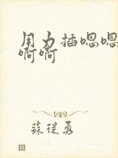 用力插嗯嗯嗯啊啊啊