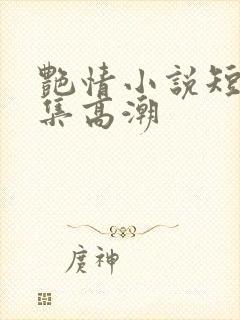 艳情小说短篇合集高潮