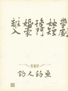 离婚后她带崽嫁入豪门短剧免费全集
