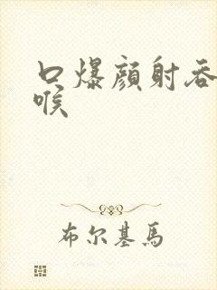 口爆颜射吞精深喉