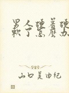 男人硬着硬着就软了怎么办