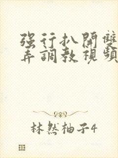 强行扒开双腿玩弄调教视频