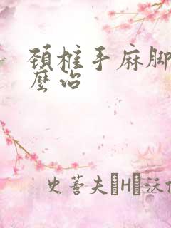 颈椎手麻脚麻怎么治