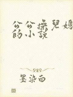 公公操儿媳妇逼的小说