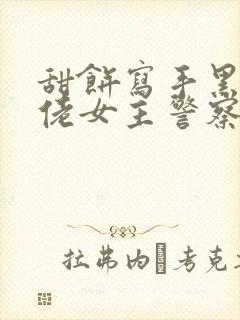 甜饼写手黑道大佬女主警察的小说