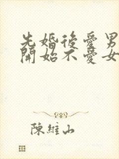 先婚后爱男主一开始不爱女主古言
