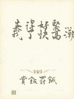 夹得好紧…爽死我了快高潮