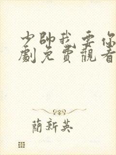 少帅我要你了短剧免费观看最新章节更新时间