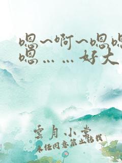 嗯~啊~嗯嗯嗯嗯……好大