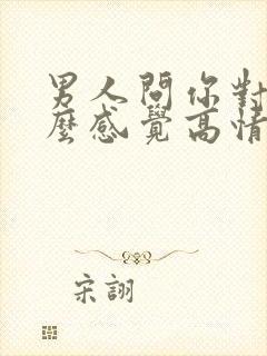 男人问你对他什么感觉高情商回复