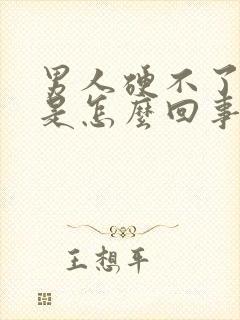 男人硬不了起来是怎么回事