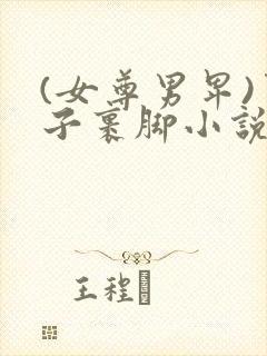 (女尊男卑)男子裹脚小说