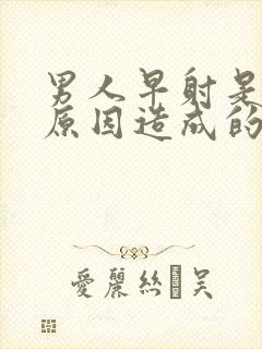 男人早射是什么原因造成的怎么治疗