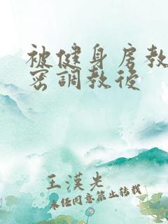 被健身房教练秘密调教后