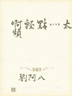 啊轻点灬太粗视频