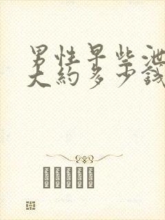 男性早些泄治疗大约多少钱