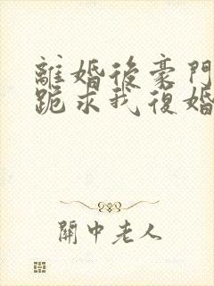 离婚后豪门前夫跪求我复婚txt全本