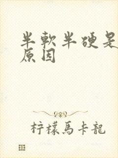 半软半硬是什么原因