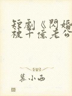 短剧《闪婚后,被千亿老公宠上天》