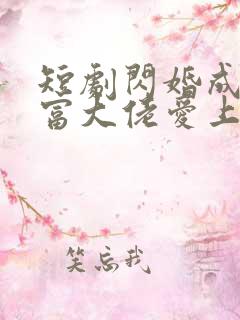 短剧闪婚成宠首富大佬爱上我