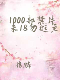 1000部禁片未18勿进免费观看